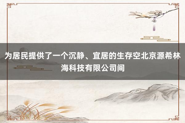 为居民提供了一个沉静、宜居的生存空北京源希林海科技有限公司间