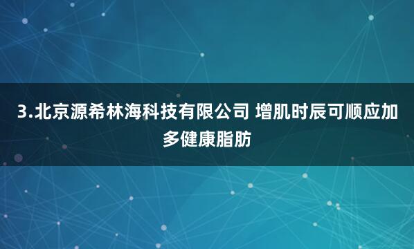3.北京源希林海科技有限公司 增肌时辰可顺应加多健康脂肪