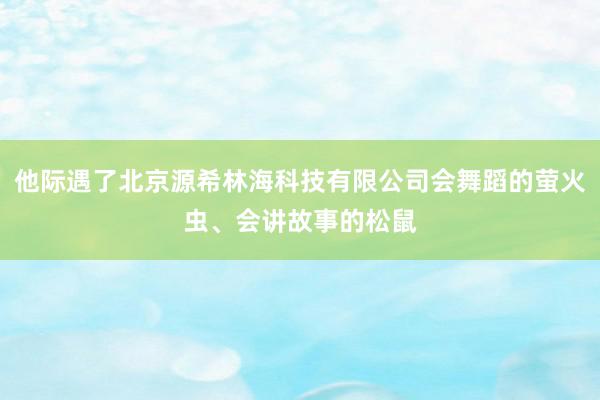 他际遇了北京源希林海科技有限公司会舞蹈的萤火虫、会讲故事的松鼠