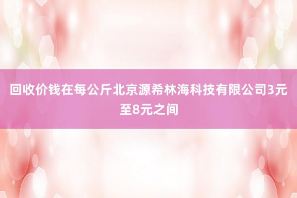 回收价钱在每公斤北京源希林海科技有限公司3元至8元之间