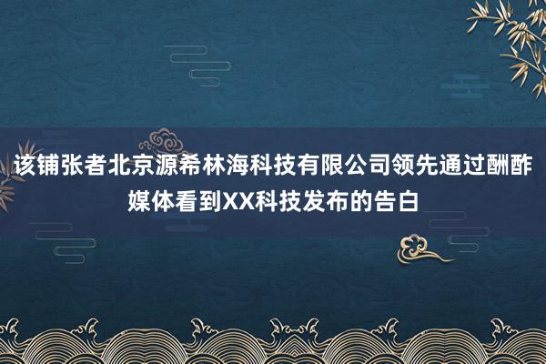 该铺张者北京源希林海科技有限公司领先通过酬酢媒体看到XX科技发布的告白