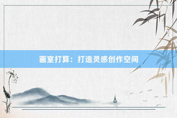 画室打算：打造灵感创作空间