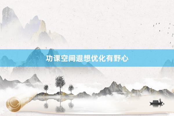 功课空间遐想优化有野心
