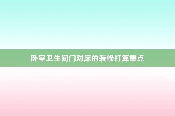 卧室卫生间门对床的装修打算重点