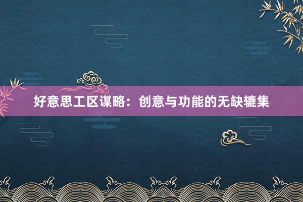 好意思工区谋略：创意与功能的无缺辘集