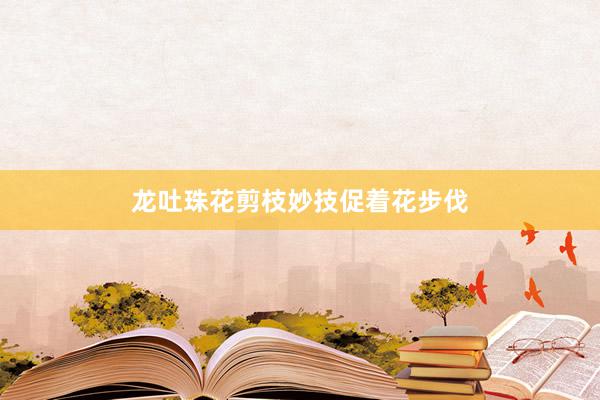 龙吐珠花剪枝妙技促着花步伐