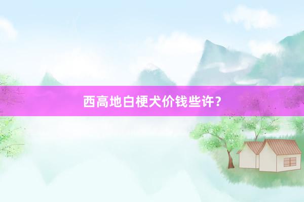 西高地白梗犬价钱些许?