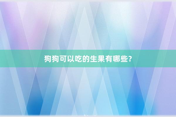 狗狗可以吃的生果有哪些?