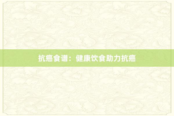 抗癌食谱：健康饮食助力抗癌